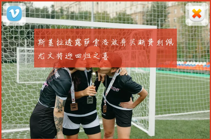 斯基拉透露萨索洛放弃买断费利佩尤文将迎回归之喜