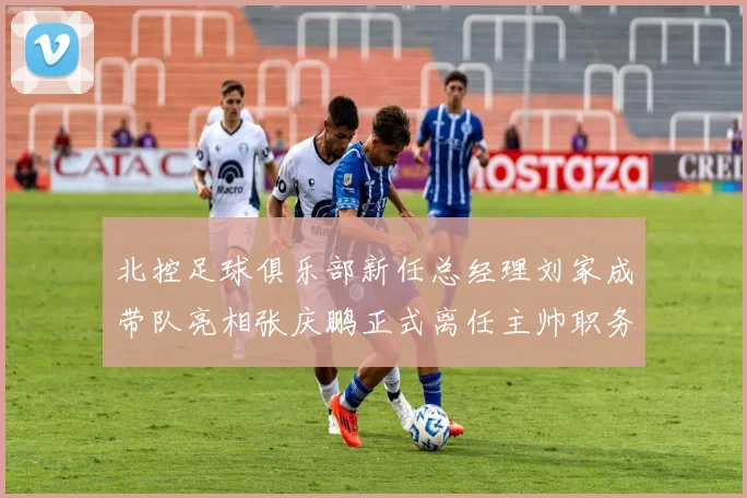北控足球俱乐部新任总经理刘家成带队亮相张庆鹏正式离任主帅职务