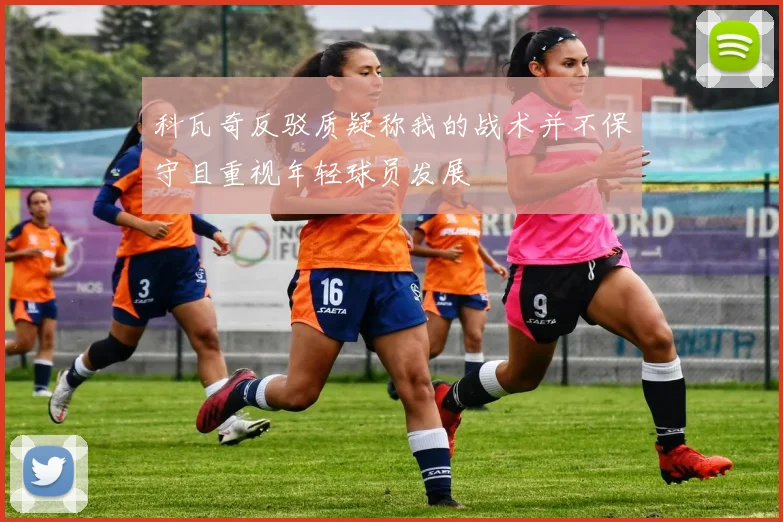 科瓦奇反驳质疑称我的战术并不保守且重视年轻球员发展