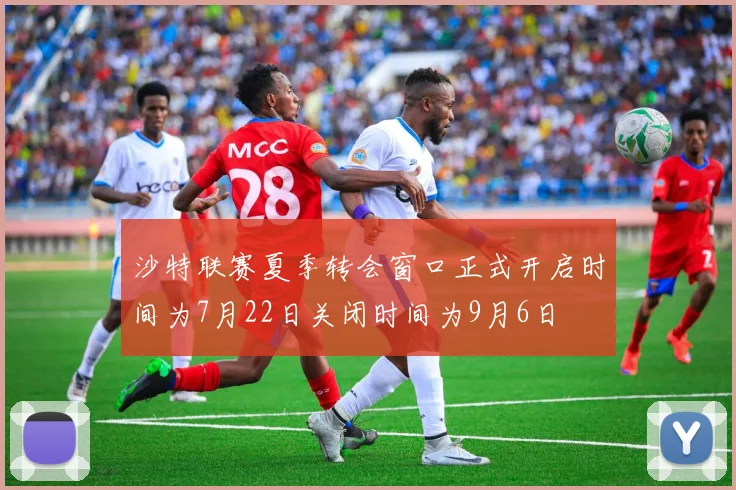 沙特联赛夏季转会窗口正式开启时间为7月22日关闭时间为9月6日