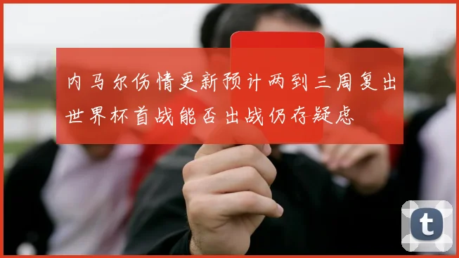 内马尔伤情更新预计两到三周复出世界杯首战能否出战仍存疑虑