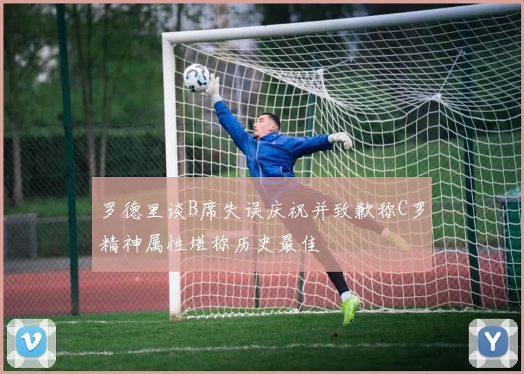 罗德里谈B席失误庆祝并致歉称C罗精神属性堪称历史最佳