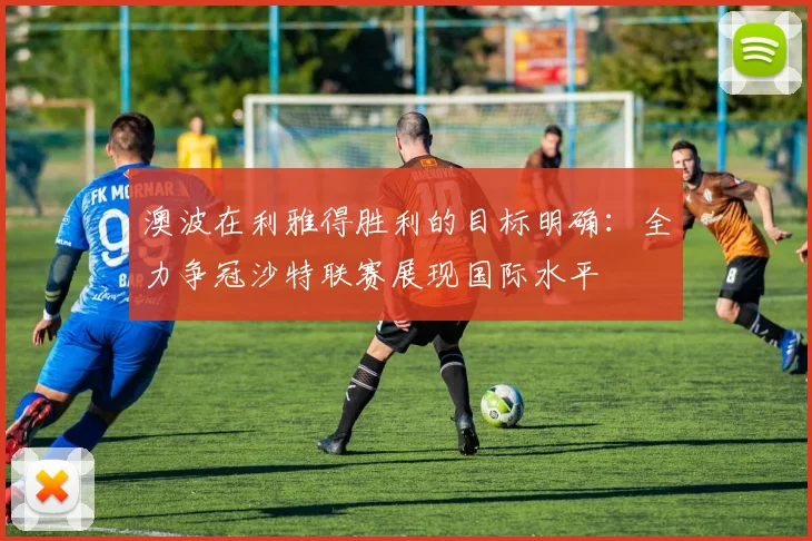 澳波在利雅得胜利的目标明确：全力争冠沙特联赛展现国际水平