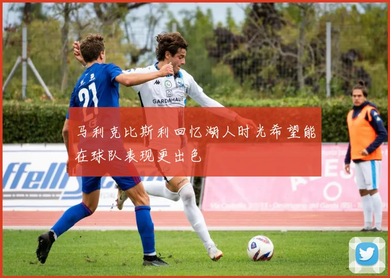 马利克比斯利回忆湖人时光希望能在球队表现更出色