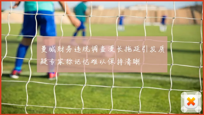 曼城财务违规调查漫长拖延引发质疑专家称记忆难以保持清晰