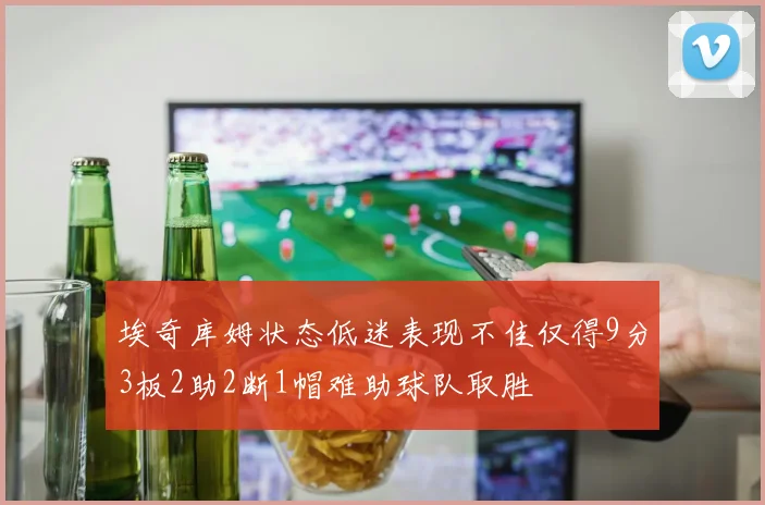 埃奇库姆状态低迷表现不佳仅得9分3板2助2断1帽难助球队取胜
