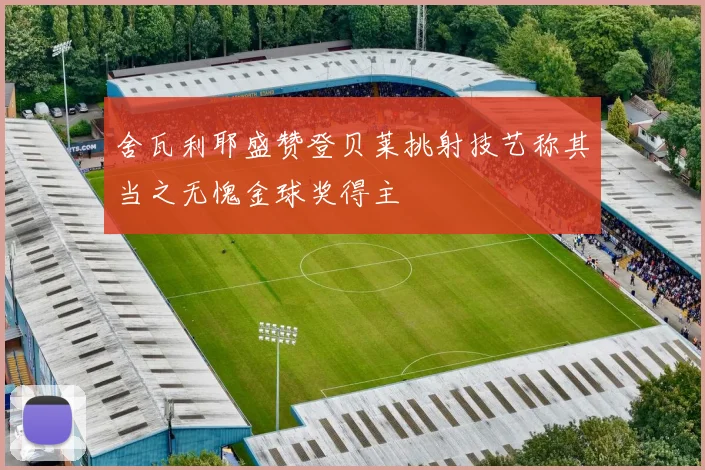 舍瓦利耶盛赞登贝莱挑射技艺称其当之无愧金球奖得主