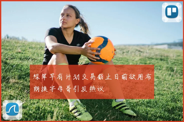 绿军早有计划交易截止日前欲用布朗换字母哥引发热议