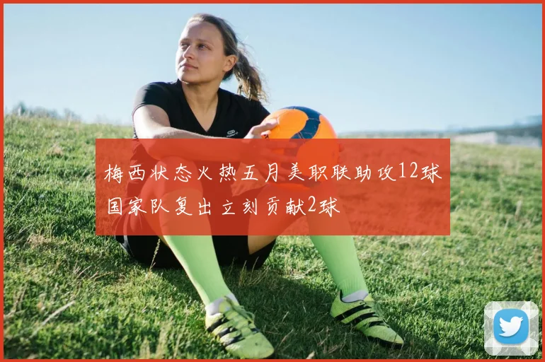 梅西状态火热五月美职联助攻12球国家队复出立刻贡献2球