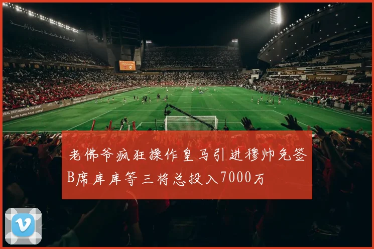 老佛爷疯狂操作皇马引进穆帅免签B席库库等三将总投入7000万