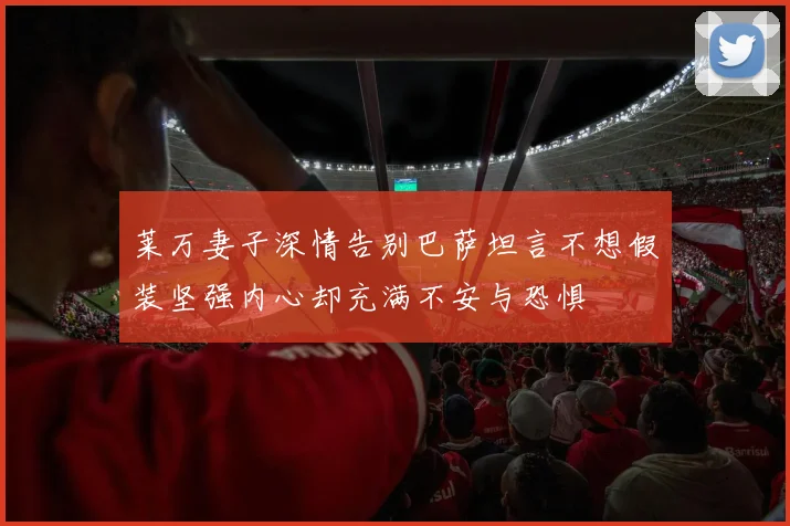 莱万妻子深情告别巴萨坦言不想假装坚强内心却充满不安与恐惧