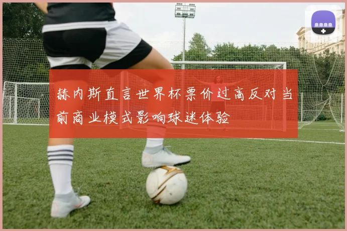 赫内斯直言世界杯票价过高反对当前商业模式影响球迷体验