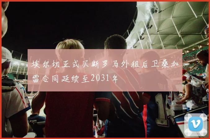 埃尔切正式买断罗马外租后卫桑加雷合同延续至2031年